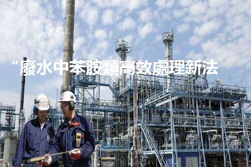 “廢水中苯胺類高效處理新法，環(huán)保先鋒引領綠色以后”